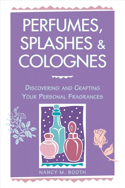 Perfumes, splashes & colognes : discovering and crafting your personal fragrances / Nancy M. Booth.
