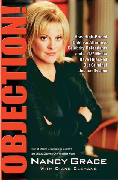 Objection! : how high-priced defense attorneys, celebrity defendants, and a 24/7 media have hijacked our criminal justice system / Nancy Grace with Diane Clehane.
