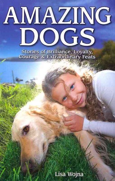 Amazing dog stories : stories of brilliance, loyalty, courage & extraordinary feats / Lisa Wojna.