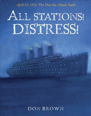 All stations!  Distress! : April 15, 1912, the day the Titanic sank / Don Brown.