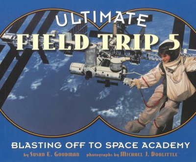 Ultimate field trip 5 : blasting off to Space Academy / by Susan E. Goodman ; photographs by Michael J. Doolittle.