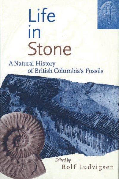 Life in stone : a natural history of British Columbia's fossils. / edited by Rolf Ludvigsen.