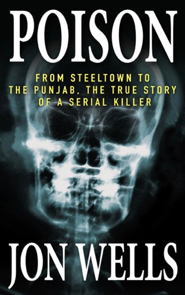 Poison : from Steeltown to the Punjab, the true story of a serial killer / Jon Wells.