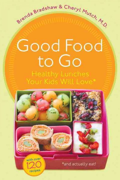 Good food to go : healthy lunches your kids will love (and actually eat) / Brenda Bradshaw & Cheryl Mutch, M.D.