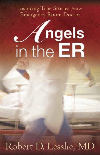 Angels in the ER : inspiring true stories from an emergency room doctor / Robert D. Lesslie.