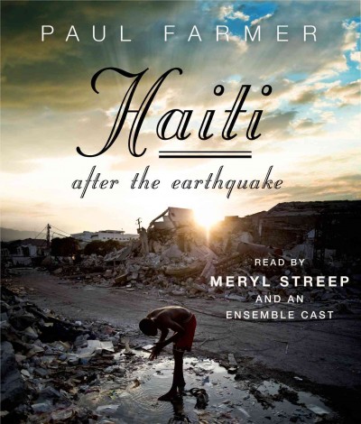 Haiti after the earthquake [sound recording (CD)] / written by Paul Farmer ; read by Meryl Streep and an ensemble cast.