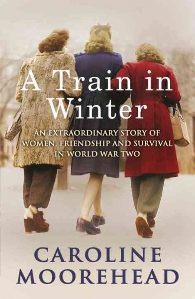 A train in winter : an extraordinary story of women, friendship and survival in World War Two / Caroline Moorehead.