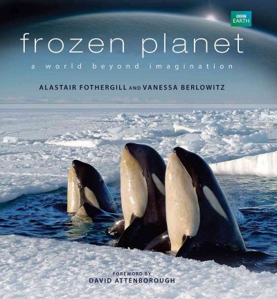Frozen planet : a world beyond imagination / Alastair Fothergill and Vanessa Berlowitz ; foreword by David Attenborough.