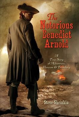 The notorious Benedict Arnold : a true story of adventure, heroism, & treachery / Steve Sheinkin.