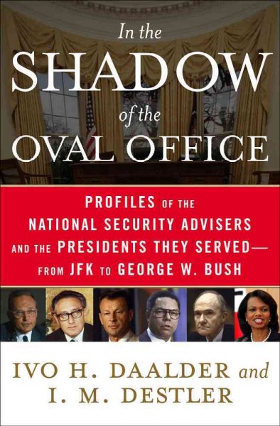 In the shadow of the Oval Office : profiles of the national security advisers and the presidents they served-- from JFK to George W. Bush / Ivo H. Daalder and I.M. Destler.