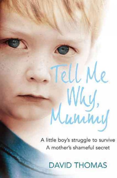 Tell me why, mummy : a little boy's struggle to survive a mother's shameful secret / David Thomas.