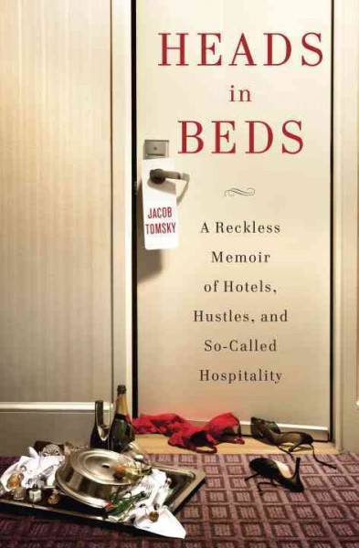 Heads in beds : a reckless memoir of hotels, hustles, and so-called hospitality / Jacob Tomsky.