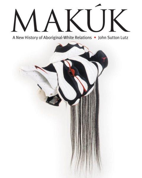 Makuk : a new history of Aboriginal-white relations John Sutton Lutz.