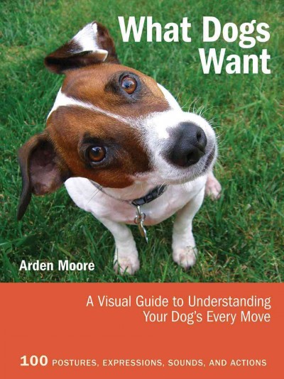 What dogs want : a visual guide to understanding your dog's every move / Arden Moore.