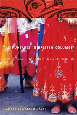 The Punjabis in British Columbia : location, labour, First Nations, and multiculturalism / Kamala Elizabeth Nayar.