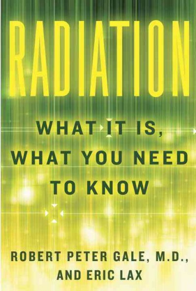 Radiation : what it is, what you need to know / Robert Peter Gale, M.D., and Eric Lax.