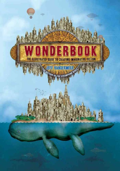 Wonderbook : the illustrated guide to creating imaginative fiction / Jeff VanderMeer ; art by Jeremy Zerfoss (and many others).
