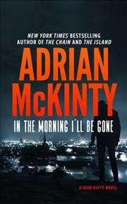 In the morning I'll be gone : a Detective Sean Duffy novel / Adrian McKinty.