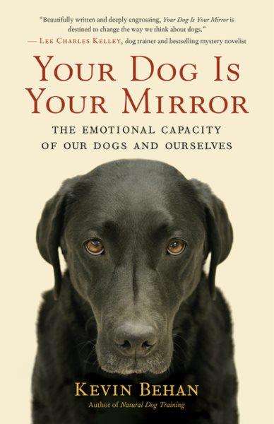 Your dog is your mirror : the emotional capacity of our dogs and ourselves / Kevin Behan.