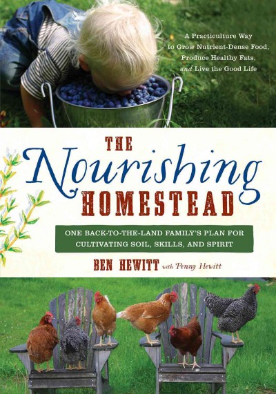 The nourishing homestead : one back-to-the land family's plan for cultivating soil, skills, and spirit / Ben Hewitt with Penny Hewitt.