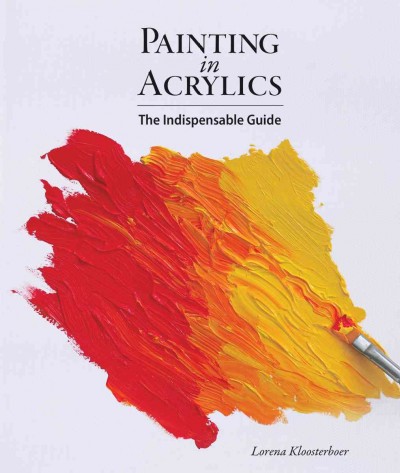 Painting in acrylics : the indispensable guide / Lorena Kloosterboer.