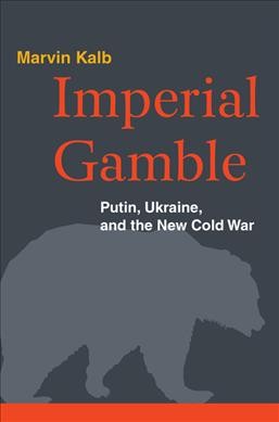 Imperial gamble : Putin, Ukraine, and the new cold war / Marvin Kalb.