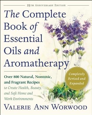 The complete book of essential oils and aromatherapy : over 800 natural, nontoxic, and fragrant recipes to create health, beauty, and safe home and work environments / Valerie Ann Worwood.