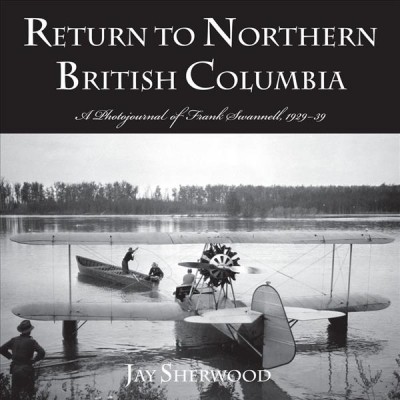 Return to Northern British Columbia : a photojournal of Frank Swannell, 1929-39 / Jay Sherwood.