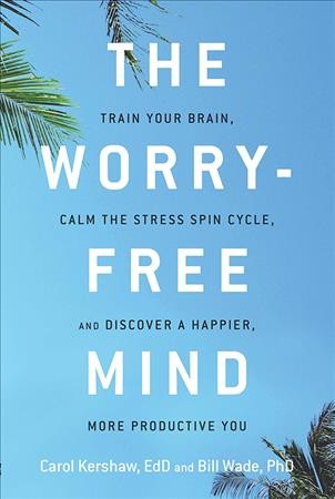 The worry-free mind : train your brain, calm the stress spin cycle, and discover a happier, more productive you / Carol Kershaw, EdD and Will Wade, PhD.