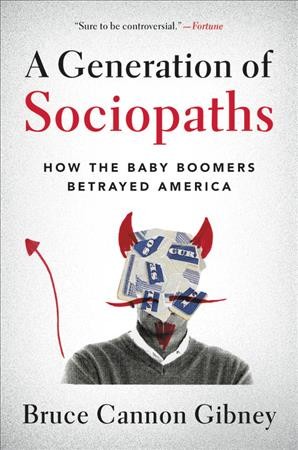 A generation of sociopaths : how the baby boomers betrayed America / Bruce Cannon Gibney.