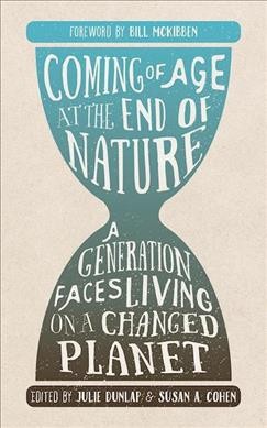 Coming of age at the end of nature : a generation faces living on a changed planet / edited by Julie Dunlap & Susan A. Cohen ; foreword by Bill McKibben.
