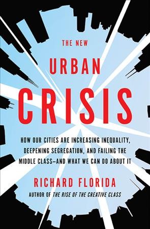 The new urban crisis : how our cities are increasing inequality, deepening segregation, and failing the middle class-- and what we can do about it / Richard Florida.