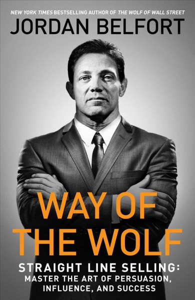 Way of the wolf : straight line selling: master the art of persuasion, influence, and success / Jordan Belfort.