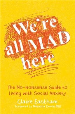 We're all mad here : the no-nonsense guide to living with social anxiety / Claire Eastham ; foreword by Natasha Devon MBE.