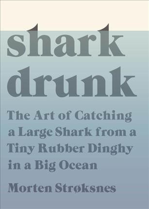 Shark drunk : the art of catching a large shark from a tiny rubber dinghy in a big ocean / Morten Strøksnes ; translated by Tiina Nunnally.