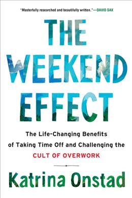 The weekend effect : the life-changing benefits of taking time off and challenging the cult of overwork / Katrina Onstad.