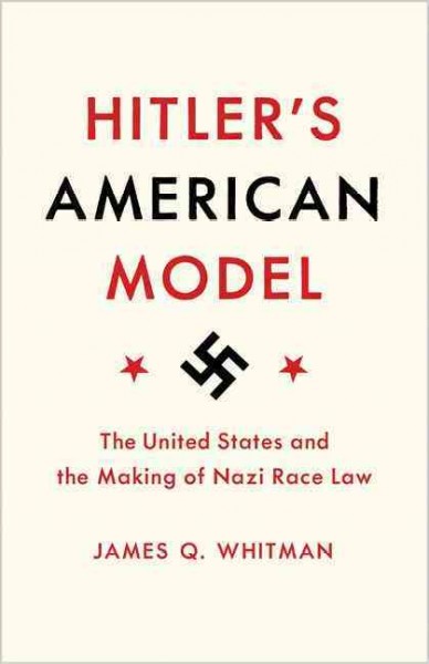 Hitler's American model : the United States and the making of Nazi race law / James Q. Whitman.
