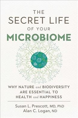 The secret life of your microbiome : why nature and biodiversity are essential to health and happiness / Susan L. Prescott, MD, PhD, Alan C. Logan, ND.