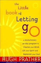 The little book of letting go : a revolutionary 30-day program to cleanse your mind, lift your spirit, and replenish your soul / Hugh Prather ; foreword by Gerald G. Jampolsky.