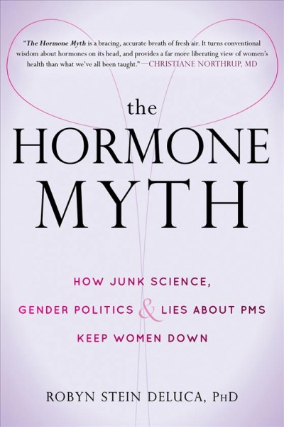 The hormone myth : how junk science, gender politics, and lies about PMS keep women down / Robyn Stein DeLuca.
