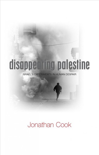 Disappearing Palestine : Israel's experiments in human despair / Jonathan Cook.