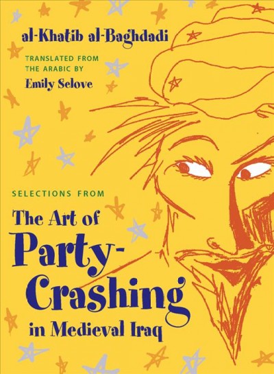 Selections from the art of party-crashing in medieval Iraq / al-Khatib al-Baghdadi ; translated and illustrated by Emily Selove.