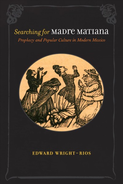 Searching for Madre Matiana : prophecy and popular culture in modern Mexico / Edward Wright-Rios.