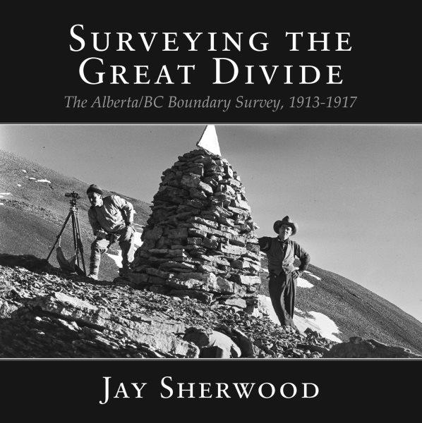 Surveying the great divide : the Alberta/BC boundary survey, 1913-1917 / Jay Sherwood.