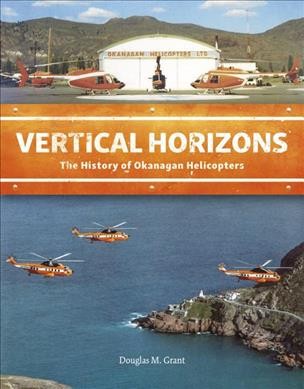 Vertical horizons : the history of Okanagan Helicopters / Douglas M. Grant.