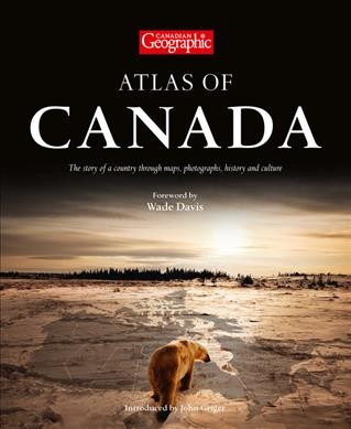 Canadian Geographic atlas of Canada : the story of a country through maps, photographs, history and culture / foreword by Wade Davis.