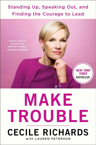 Make trouble : standing up, speaking out, and finding the courage to lead / Cecile Richards with Lauren Peterson.