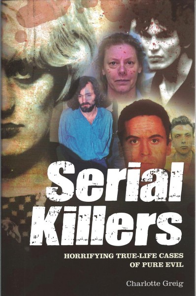 Serial killers : horrifying true-life cases of pure evil / Charlotte Greig.