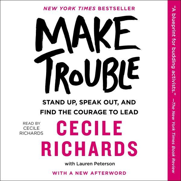 Make trouble : standing up, speaking out, and finding the courage to lead / Cecile Richards with Lauren Peterson.