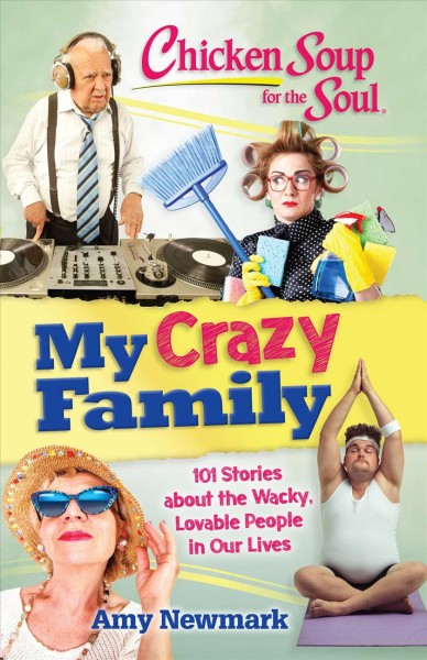 Chicken soup for the soul : my crazy family : 101 stories about the wacky, lovable people in our lives / [compiled by] Amy Newmark.
